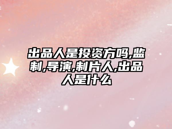 出品人是投資方嗎,監(jiān)制,導(dǎo)演,制片人,出品人是什么