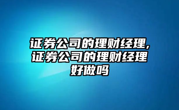 證券公司的理財(cái)經(jīng)理,證券公司的理財(cái)經(jīng)理好做嗎