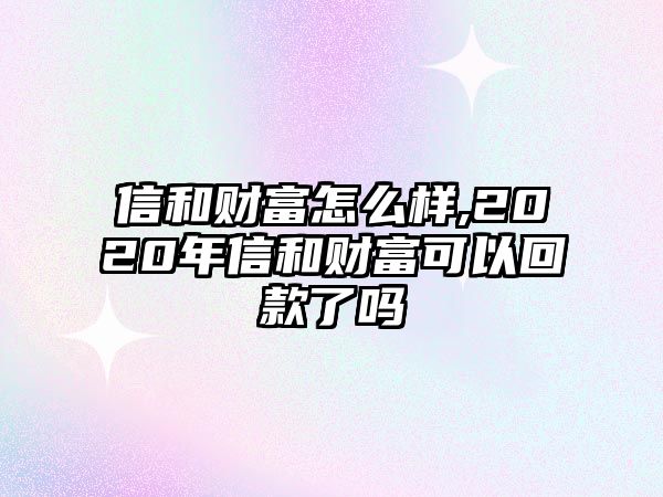 信和財富怎么樣,2020年信和財富可以回款了嗎