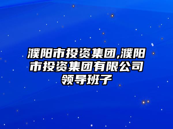 濮陽(yáng)市投資集團(tuán),濮陽(yáng)市投資集團(tuán)有限公司領(lǐng)導(dǎo)班子