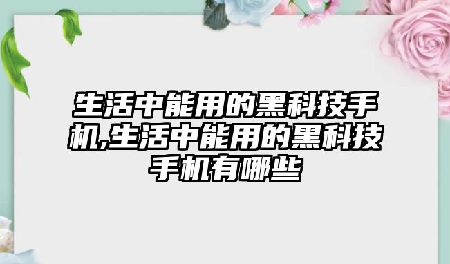 生活中能用的黑科技手機,生活中能用的黑科技手機有哪些