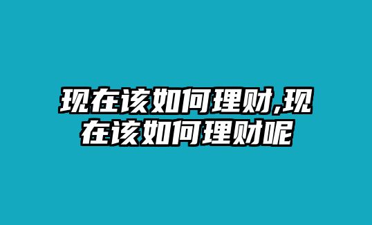 現(xiàn)在該如何理財,現(xiàn)在該如何理財呢