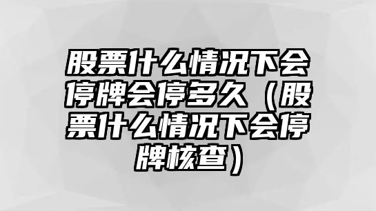 股票什么情況下會停牌會停多久（股票什么情況下會停牌核查）