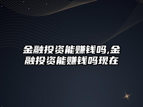 金融投資能賺錢嗎,金融投資能賺錢嗎現(xiàn)在