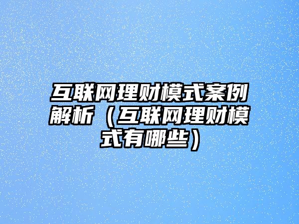 互聯(lián)網(wǎng)理財模式案例解析（互聯(lián)網(wǎng)理財模式有哪些）