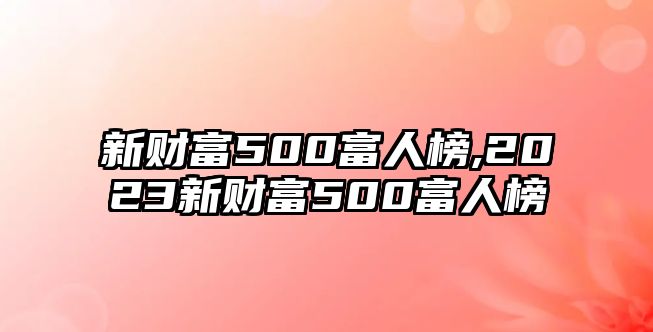 新財富500富人榜,2023新財富500富人榜