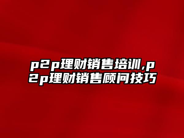 p2p理財(cái)銷售培訓(xùn),p2p理財(cái)銷售顧問技巧