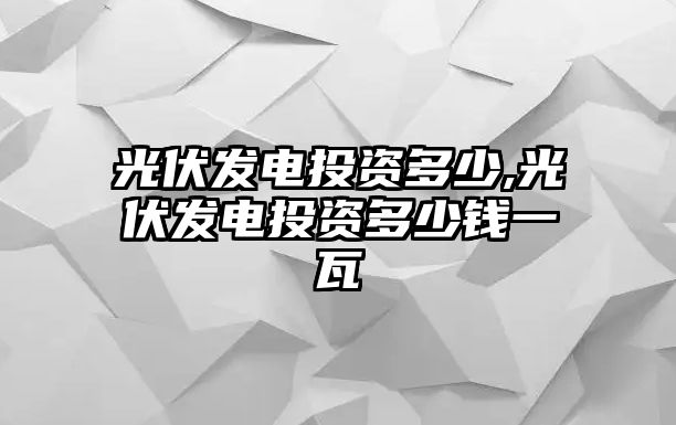 光伏發(fā)電投資多少,光伏發(fā)電投資多少錢一瓦