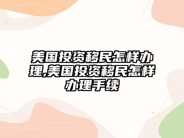 美國投資移民怎樣辦理,美國投資移民怎樣辦理手續(xù)