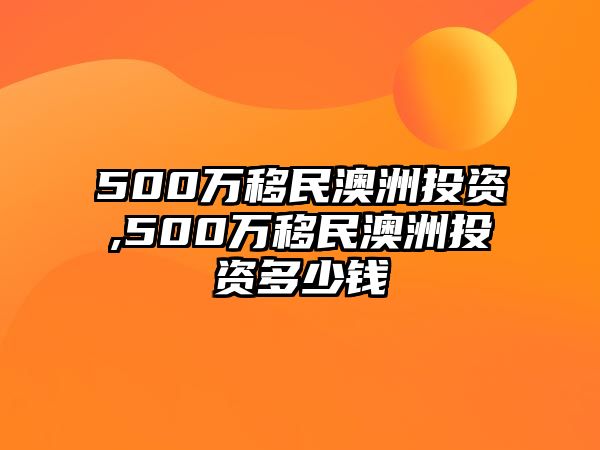 500萬(wàn)移民澳洲投資,500萬(wàn)移民澳洲投資多少錢