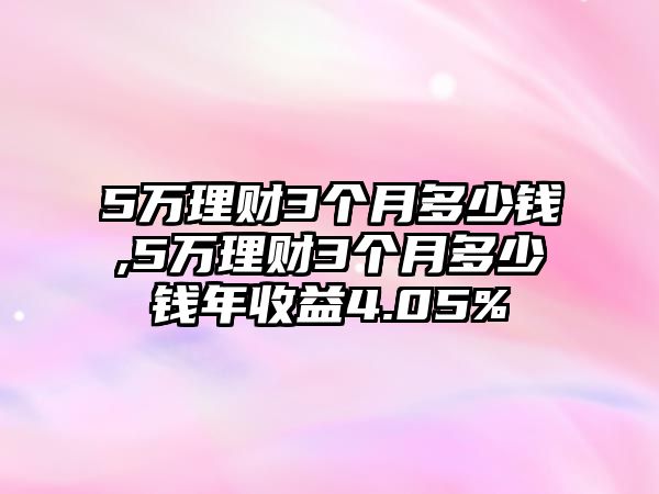 5萬理財3個月多少錢,5萬理財3個月多少錢年收益4.05%