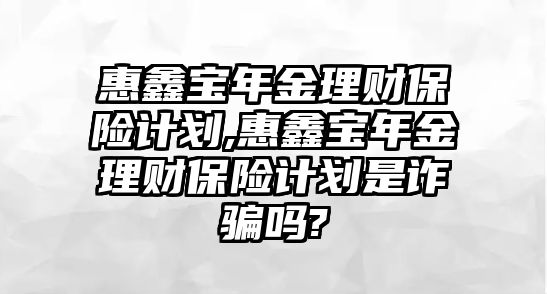 惠鑫寶年金理財保險計劃,惠鑫寶年金理財保險計劃是詐騙嗎?