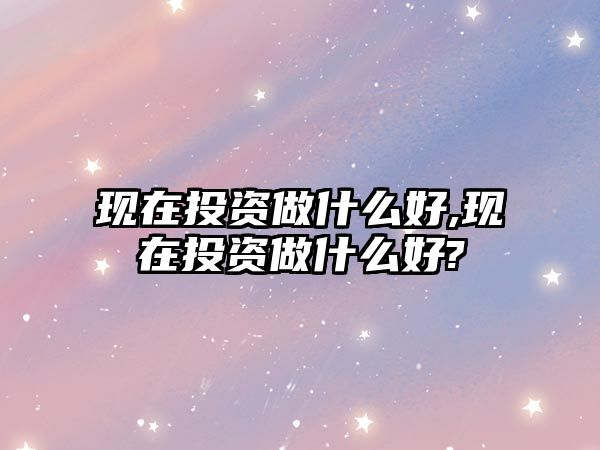 現(xiàn)在投資做什么好,現(xiàn)在投資做什么好?