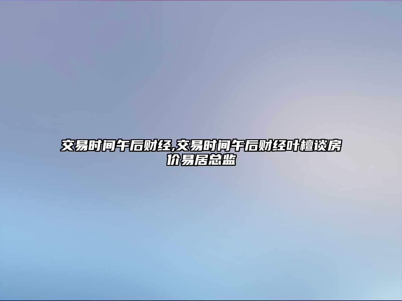 交易時(shí)間午后財(cái)經(jīng),交易時(shí)間午后財(cái)經(jīng)葉檀談房?jī)r(jià)易居總監(jiān)