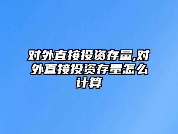 對外直接投資存量,對外直接投資存量怎么計算