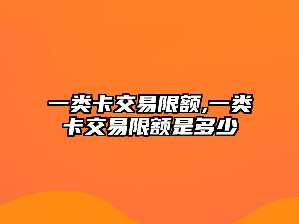 一類卡交易限額,一類卡交易限額是多少