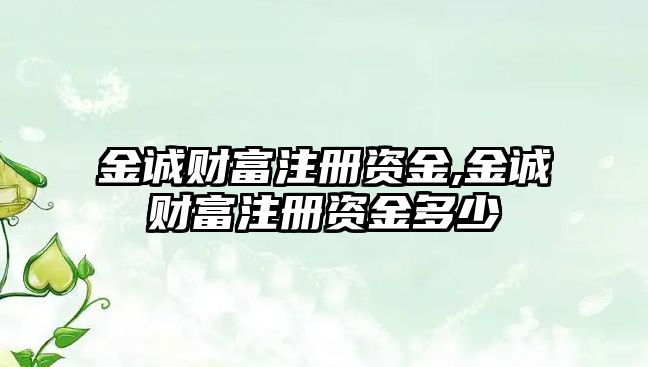 金誠財富注冊資金,金誠財富注冊資金多少