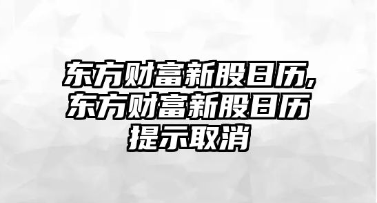 東方財(cái)富新股日歷,東方財(cái)富新股日歷提示取消