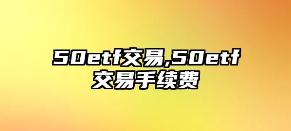 50etf交易,50etf交易手續(xù)費(fèi)