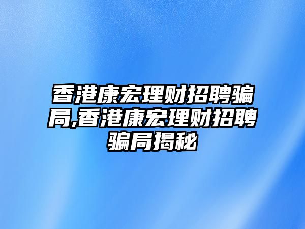 香港康宏理財招聘騙局,香港康宏理財招聘騙局揭秘