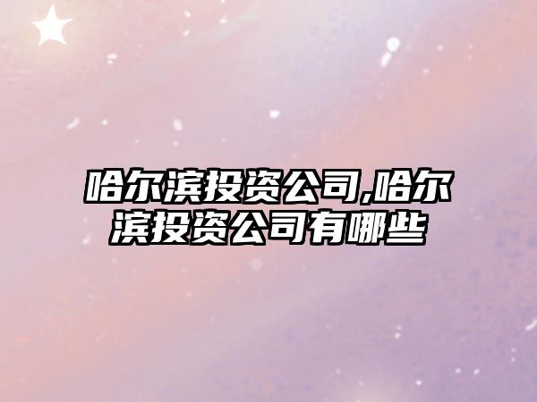 哈爾濱投資公司,哈爾濱投資公司有哪些