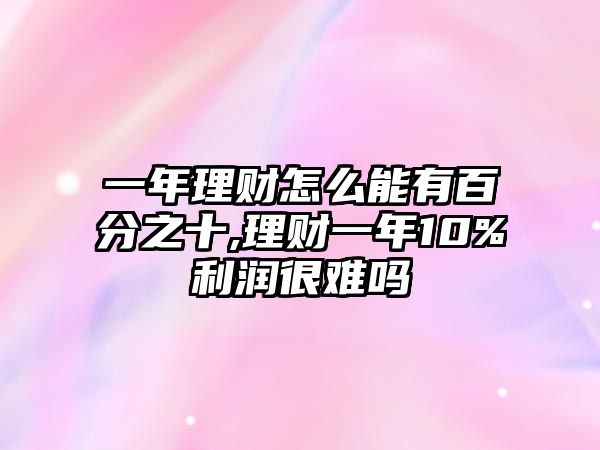 一年理財(cái)怎么能有百分之十,理財(cái)一年10%利潤很難嗎