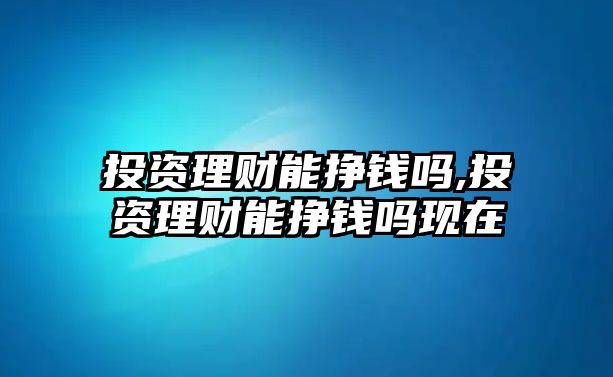 投資理財(cái)能掙錢嗎,投資理財(cái)能掙錢嗎現(xiàn)在