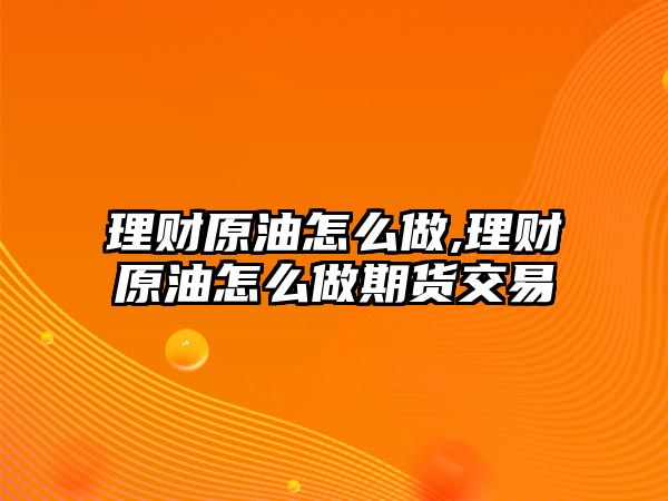 理財原油怎么做,理財原油怎么做期貨交易