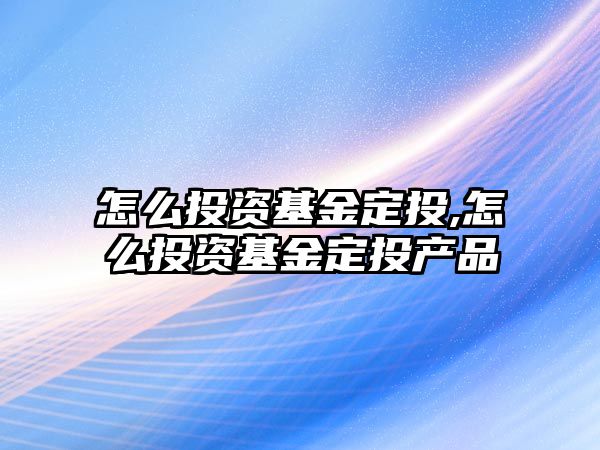 怎么投資基金定投,怎么投資基金定投產(chǎn)品