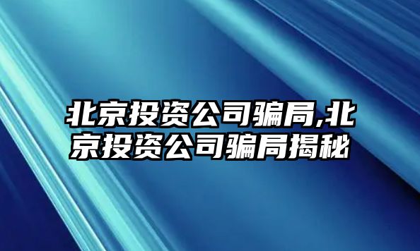 北京投資公司騙局,北京投資公司騙局揭秘