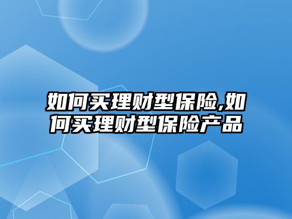 如何買理財型保險,如何買理財型保險產(chǎn)品