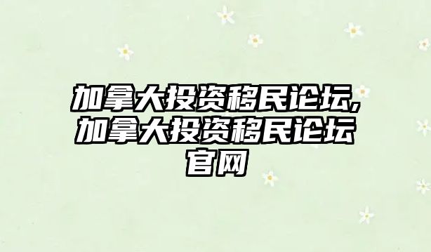 加拿大投資移民論壇,加拿大投資移民論壇官網(wǎng)