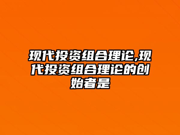 現(xiàn)代投資組合理論,現(xiàn)代投資組合理論的創(chuàng)始者是