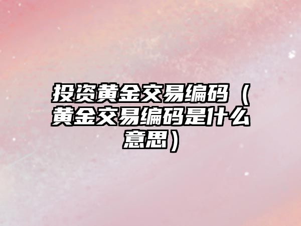 投資黃金交易編碼（黃金交易編碼是什么意思）