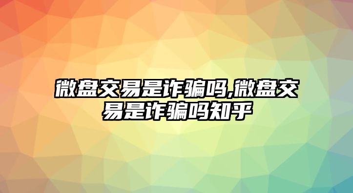 微盤交易是詐騙嗎,微盤交易是詐騙嗎知乎