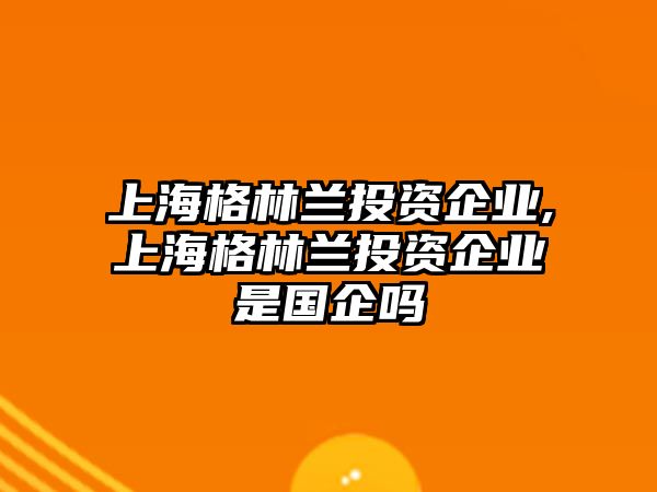 上海格林蘭投資企業(yè),上海格林蘭投資企業(yè)是國企嗎