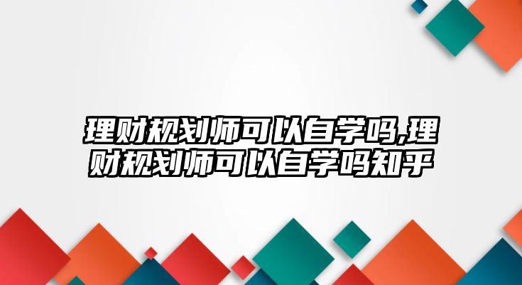 理財(cái)規(guī)劃師可以自學(xué)嗎,理財(cái)規(guī)劃師可以自學(xué)嗎知乎