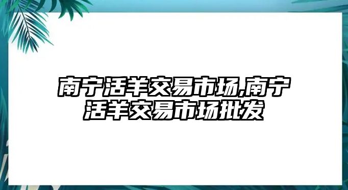 南寧活羊交易市場,南寧活羊交易市場批發(fā)