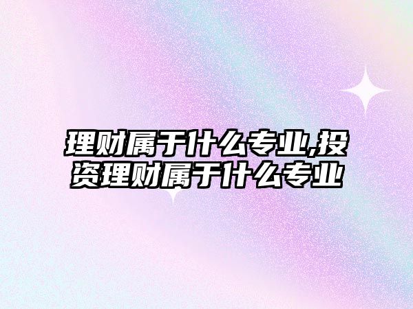 理財屬于什么專業(yè),投資理財屬于什么專業(yè)