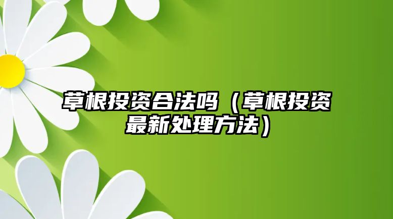 草根投資合法嗎（草根投資最新處理方法）