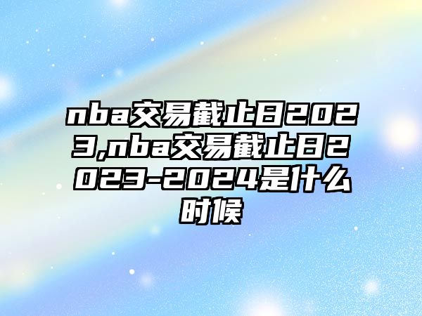 nba交易截止日2023,nba交易截止日2023-2024是什么時(shí)候