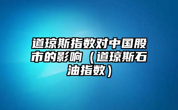 道瓊斯指數(shù)對中國股市的影響（道瓊斯石油指數(shù)）