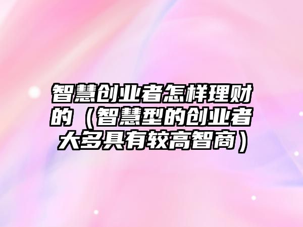 智慧創(chuàng)業(yè)者怎樣理財?shù)模ㄖ腔坌偷膭?chuàng)業(yè)者大多具有較高智商）