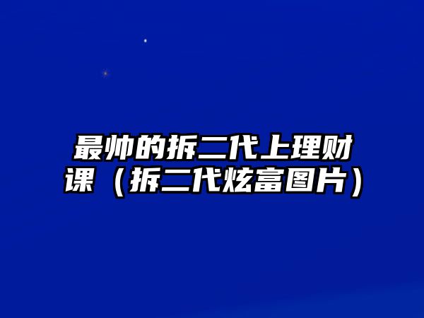 最帥的拆二代上理財(cái)課（拆二代炫富圖片）