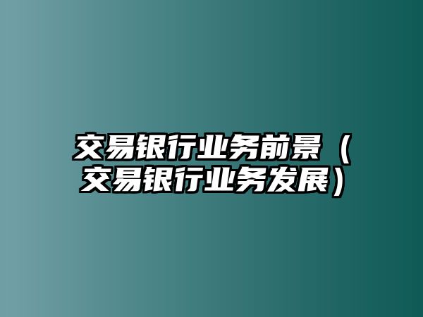 交易銀行業(yè)務(wù)前景（交易銀行業(yè)務(wù)發(fā)展）