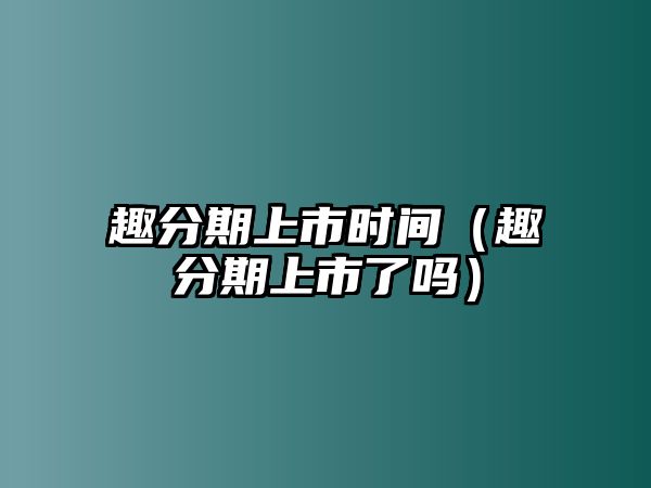 趣分期上市時(shí)間（趣分期上市了嗎）