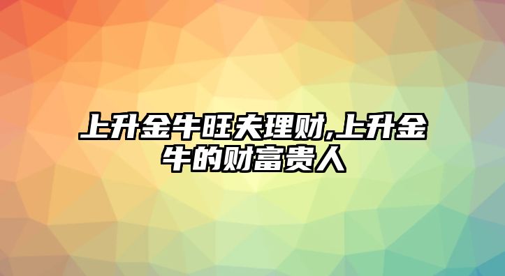 上升金牛旺夫理財,上升金牛的財富貴人