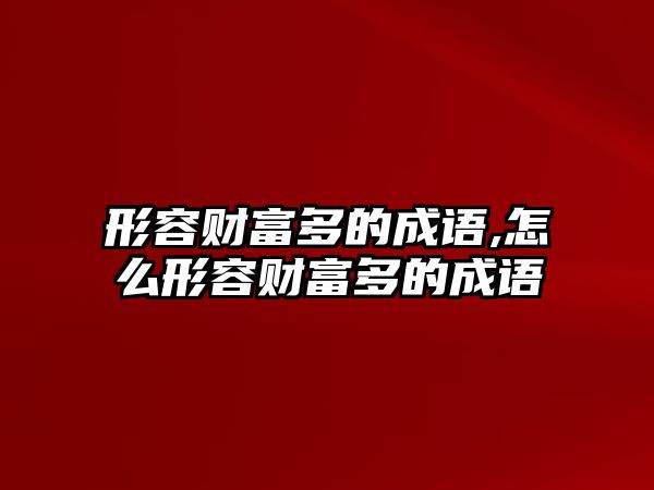 形容財富多的成語,怎么形容財富多的成語