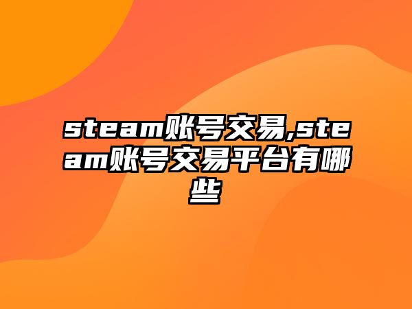 steam賬號(hào)交易,steam賬號(hào)交易平臺(tái)有哪些