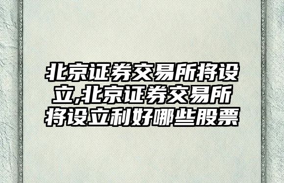 北京證券交易所將設(shè)立,北京證券交易所將設(shè)立利好哪些股票